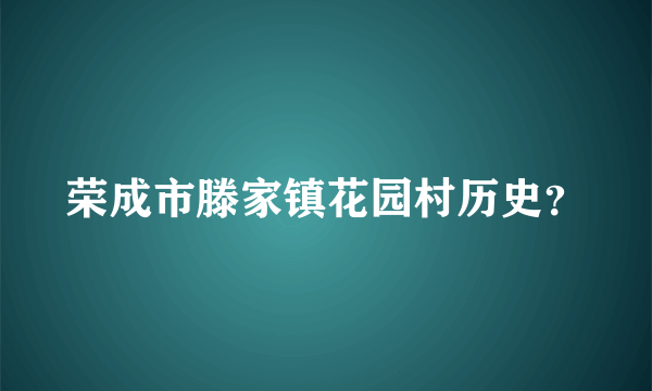 荣成市滕家镇花园村历史？