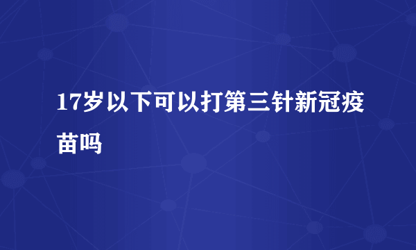 17岁以下可以打第三针新冠疫苗吗