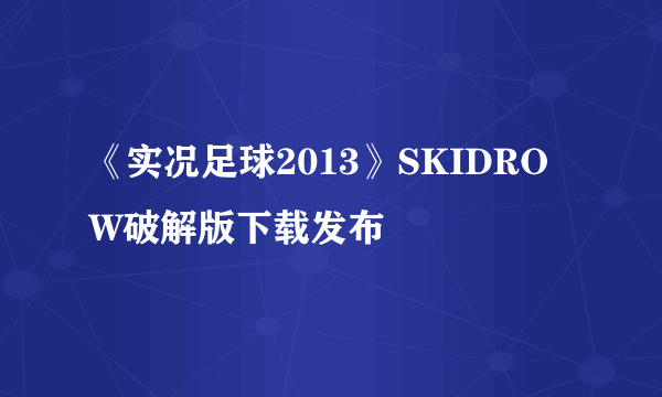 《实况足球2013》SKIDROW破解版下载发布