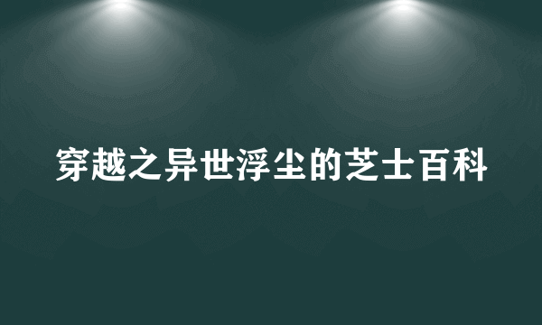 穿越之异世浮尘的芝士百科