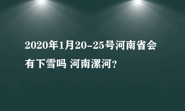 2020年1月20-25号河南省会有下雪吗 河南漯河？