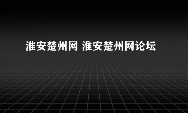 淮安楚州网 淮安楚州网论坛