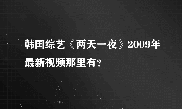 韩国综艺《两天一夜》2009年最新视频那里有？