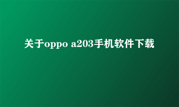 关于oppo a203手机软件下载