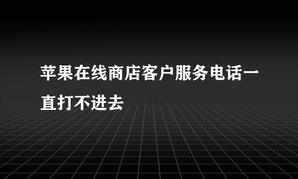 苹果在线商店客户服务电话一直打不进去