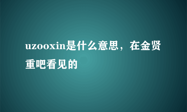 uzooxin是什么意思，在金贤重吧看见的