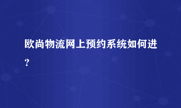 欧尚物流网上预约系统如何进？