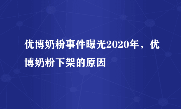 优博奶粉事件曝光2020年，优博奶粉下架的原因