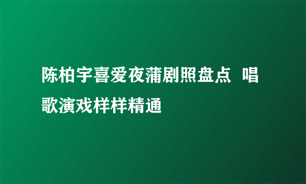 陈柏宇喜爱夜蒲剧照盘点  唱歌演戏样样精通