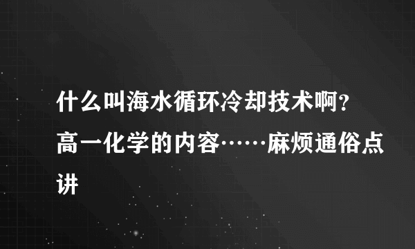 什么叫海水循环冷却技术啊？高一化学的内容……麻烦通俗点讲