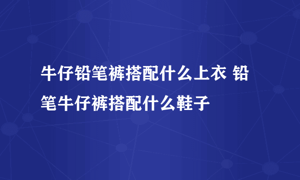 牛仔铅笔裤搭配什么上衣 铅笔牛仔裤搭配什么鞋子