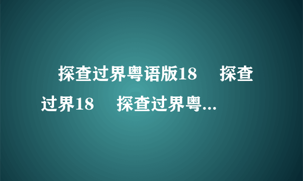 囧探查过界粤语版18 囧探查过界18 囧探查过界粤语版高清观看