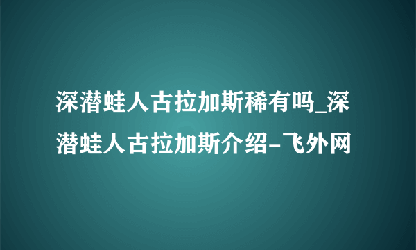 深潜蛙人古拉加斯稀有吗_深潜蛙人古拉加斯介绍-飞外网