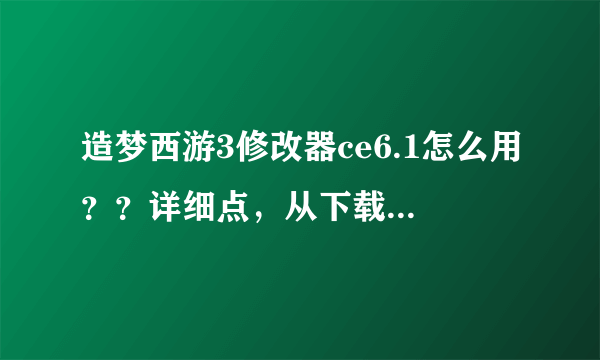 造梦西游3修改器ce6.1怎么用？？详细点，从下载到修改完，灵魂。装备。攻击。要，有视频最好！qq252080328