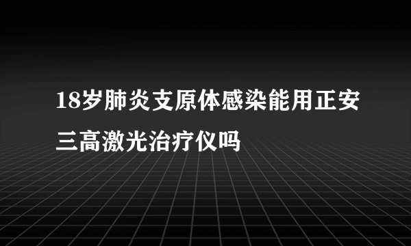 18岁肺炎支原体感染能用正安三高激光治疗仪吗