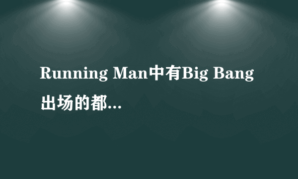 Running Man中有Big Bang出场的都是哪些期