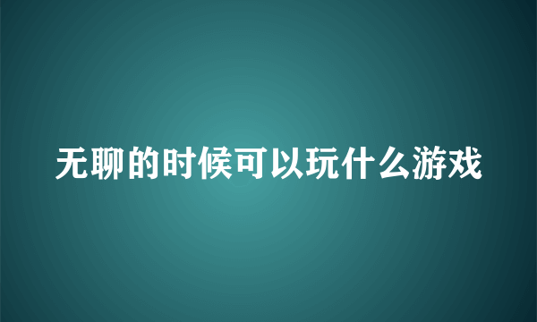 无聊的时候可以玩什么游戏