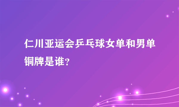 仁川亚运会乒乓球女单和男单铜牌是谁？