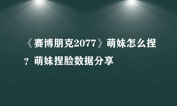 《赛博朋克2077》萌妹怎么捏？萌妹捏脸数据分享