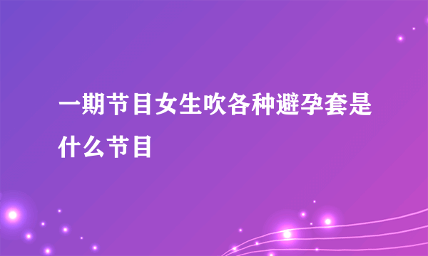 一期节目女生吹各种避孕套是什么节目