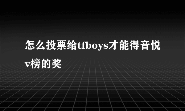 怎么投票给tfboys才能得音悦v榜的奖