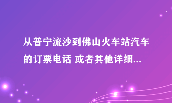 从普宁流沙到佛山火车站汽车的订票电话 或者其他详细的路线 谢谢！！！