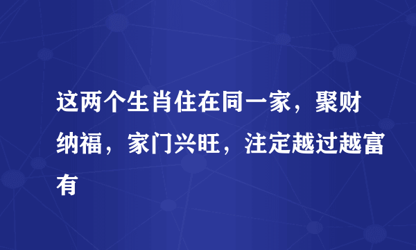 这两个生肖住在同一家，聚财纳福，家门兴旺，注定越过越富有