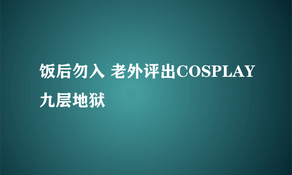 饭后勿入 老外评出COSPLAY九层地狱