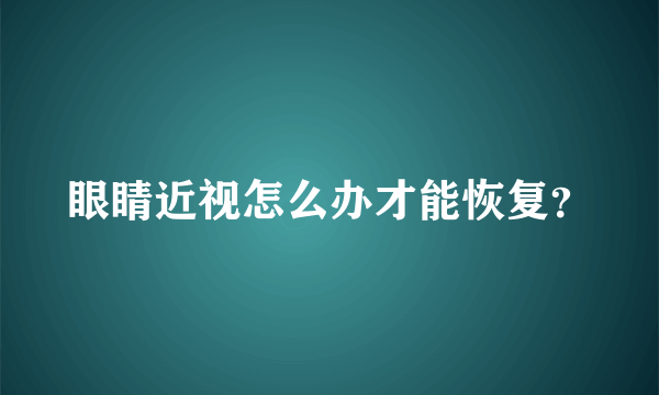 眼睛近视怎么办才能恢复？