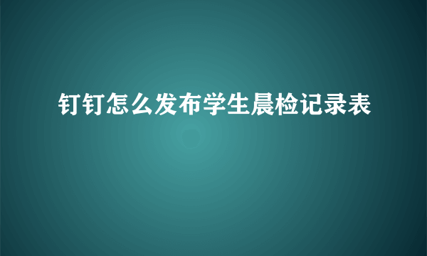 钉钉怎么发布学生晨检记录表