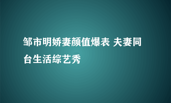 邹市明娇妻颜值爆表 夫妻同台生活综艺秀