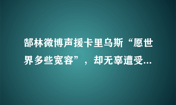 郜林微博声援卡里乌斯“愿世界多些宽容”，却无辜遭受球迷指责，怎么看待这件事？