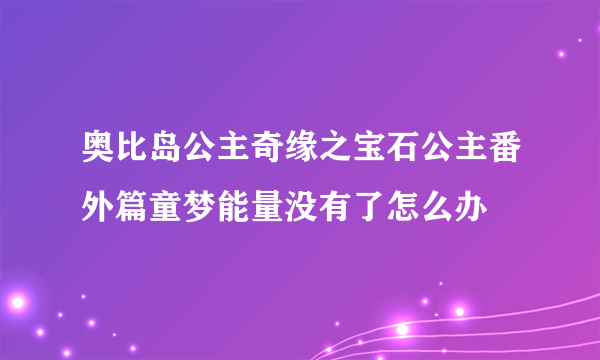 奥比岛公主奇缘之宝石公主番外篇童梦能量没有了怎么办