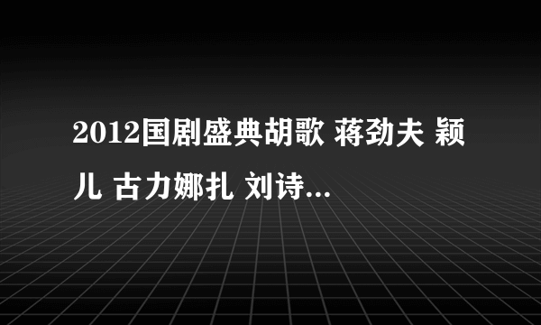 2012国剧盛典胡歌 蒋劲夫 颖儿 古力娜扎 刘诗诗唱的什么歌