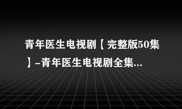 青年医生电视剧【完整版50集】-青年医生电视剧全集在线观看