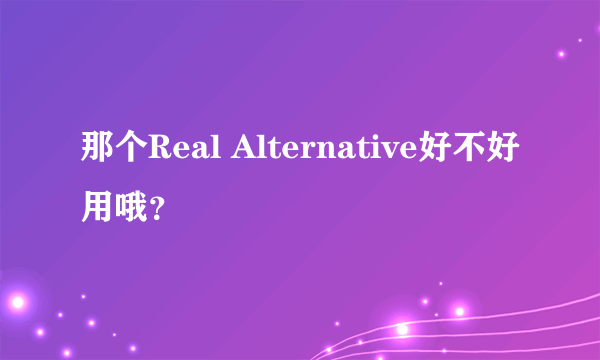 那个Real Alternative好不好用哦？