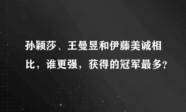 孙颖莎、王曼昱和伊藤美诚相比，谁更强，获得的冠军最多？