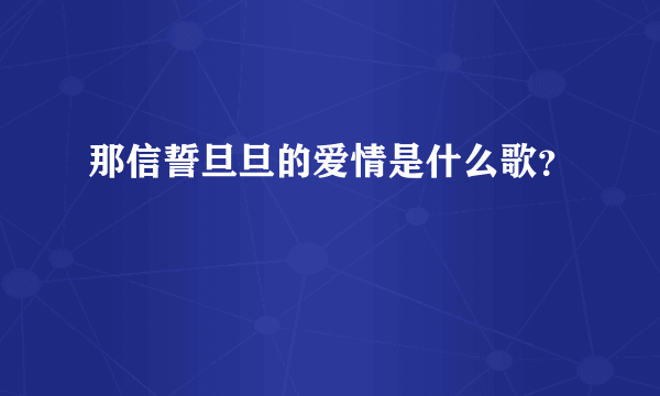 那信誓旦旦的爱情是什么歌？