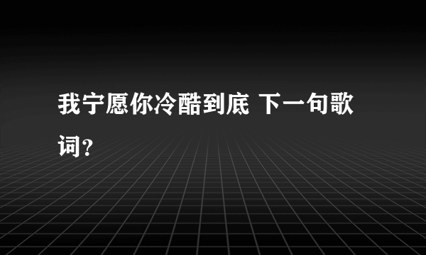 我宁愿你冷酷到底 下一句歌词？