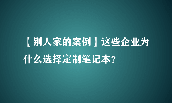 【别人家的案例】这些企业为什么选择定制笔记本？