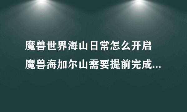 魔兽世界海山日常怎么开启 魔兽海加尔山需要提前完成事项  知识库