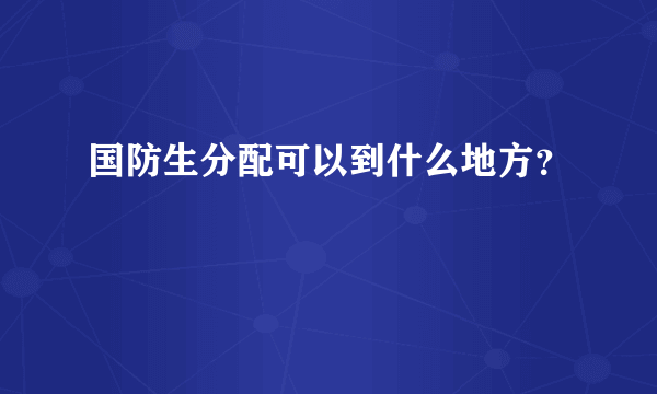 国防生分配可以到什么地方？