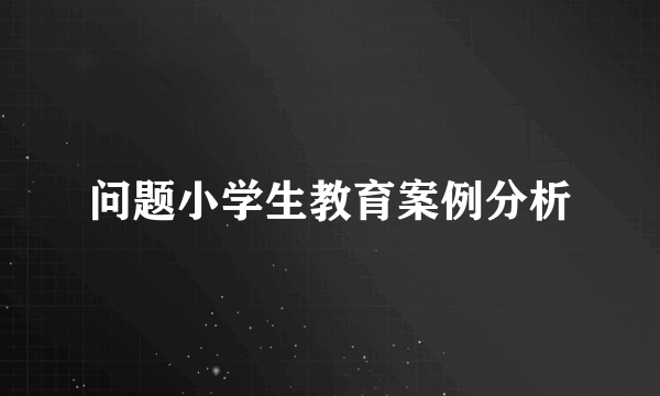 问题小学生教育案例分析