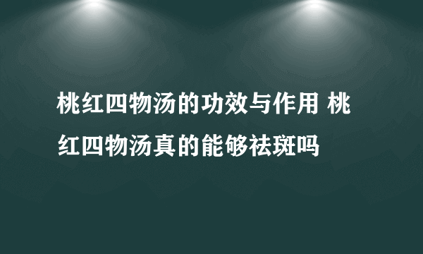 桃红四物汤的功效与作用 桃红四物汤真的能够祛斑吗