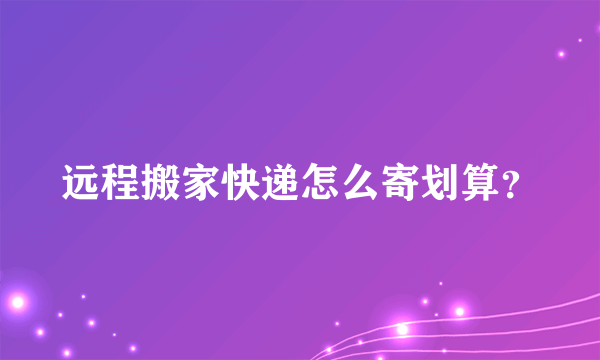 远程搬家快递怎么寄划算？