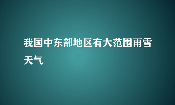 我国中东部地区有大范围雨雪天气