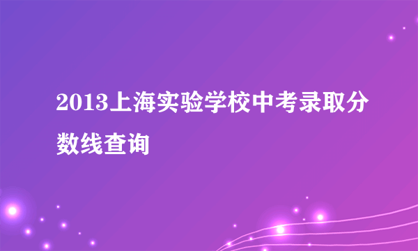 2013上海实验学校中考录取分数线查询