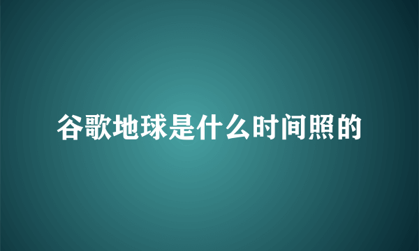 谷歌地球是什么时间照的