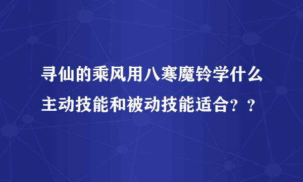 寻仙的乘风用八寒魔铃学什么主动技能和被动技能适合？？