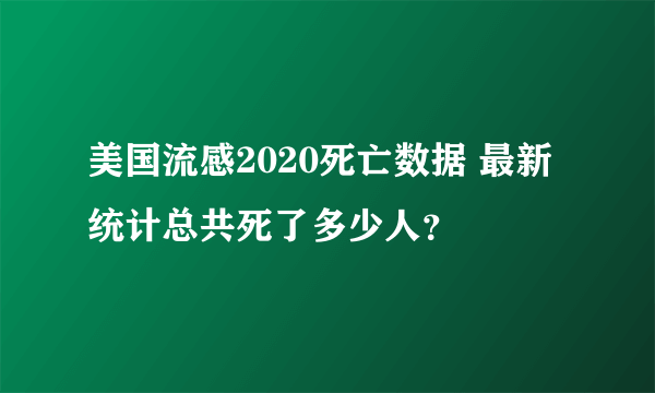 美国流感2020死亡数据 最新统计总共死了多少人？